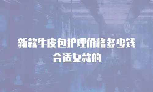 新款牛皮包护理价格多少钱合适女款的