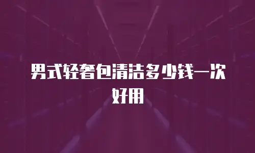 男式轻奢包清洁多少钱一次好用