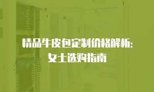 精品牛皮包定制价格解析：女士选购指南