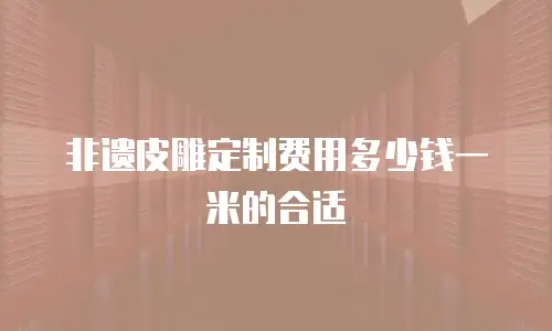 非遗皮雕定制费用多少钱一米的合适
