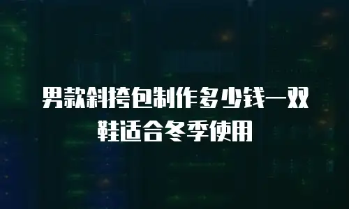 男款斜挎包制作多少钱一双鞋适合冬季使用