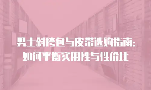 男士斜挎包与皮带选购指南：如何平衡实用性与性价比