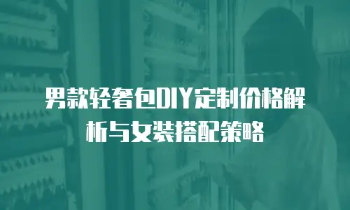 男款轻奢包DIY定制价格解析与女装搭配策略