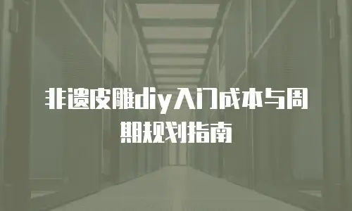 非遗皮雕diy入门成本与周期规划指南