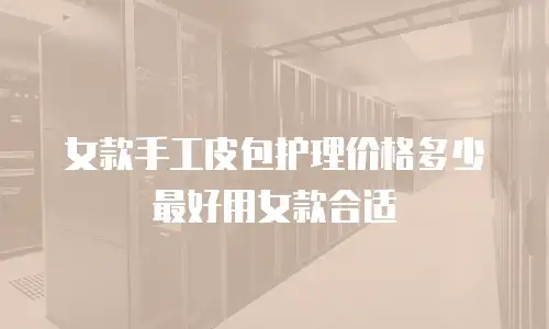 女款手工皮包护理价格多少最好用女款合适