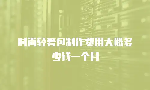 时尚轻奢包制作费用大概多少钱一个月
