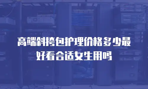 高端斜挎包护理价格多少最好看合适女生用吗