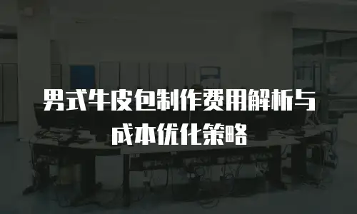 男式牛皮包制作费用解析与成本优化策略