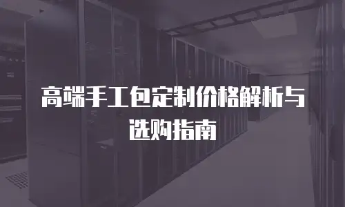 高端手工包定制价格解析与选购指南
