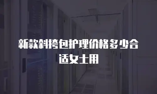 新款斜挎包护理价格多少合适女士用