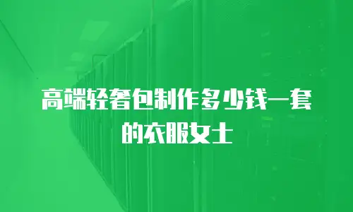 高端轻奢包制作多少钱一套的衣服女士