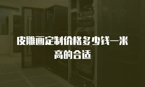 皮雕画定制价格多少钱一米高的合适