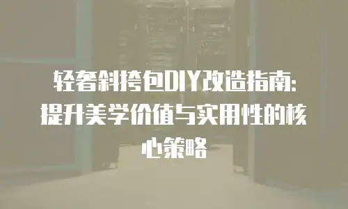 轻奢斜挎包DIY改造指南：提升美学价值与实用性的核心策略