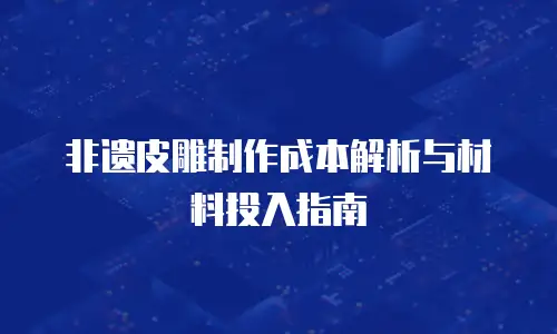 非遗皮雕制作成本解析与材料投入指南