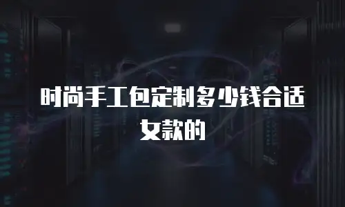 时尚手工包定制多少钱合适女款的