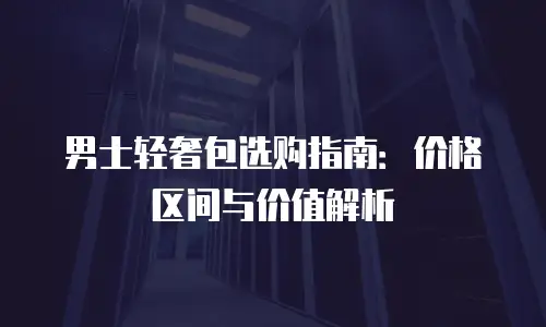 男士轻奢包选购指南：价格区间与价值解析