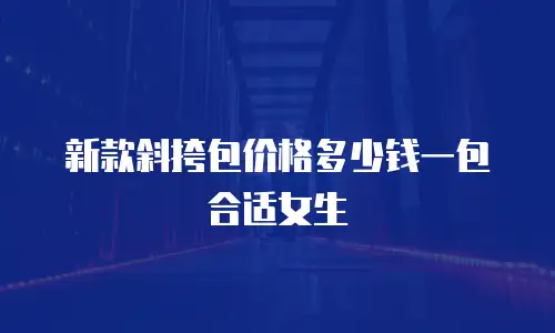 新款斜挎包价格多少钱一包合适女生