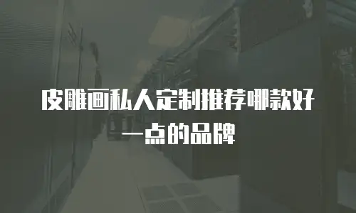 皮雕画私人定制推荐哪款好一点的品牌
