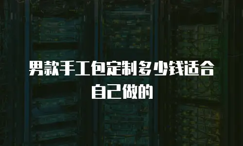 男款手工包定制多少钱适合自己做的