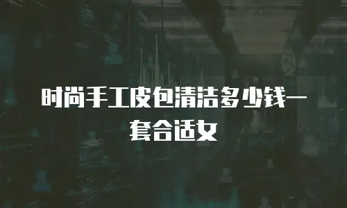 时尚手工皮包清洁多少钱一套合适女