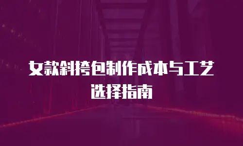 女款斜挎包制作成本与工艺选择指南