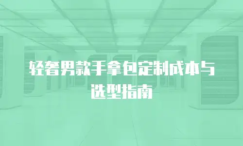 轻奢男款手拿包定制成本与选型指南