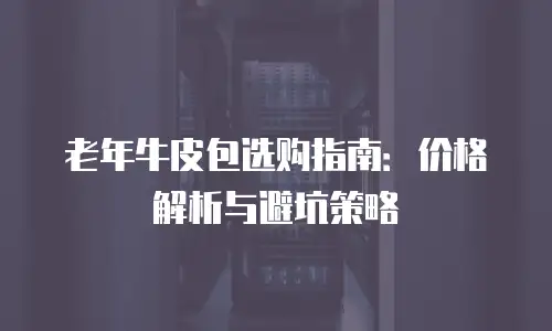 老年牛皮包选购指南：价格解析与避坑策略