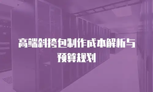高端斜挎包制作成本解析与预算规划