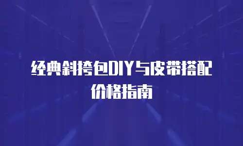 经典斜挎包DIY与皮带搭配价格指南