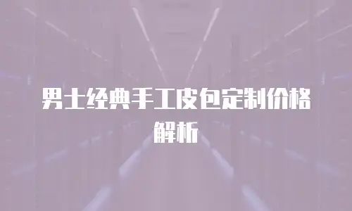 男士经典手工皮包定制价格解析