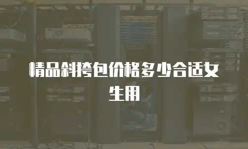 精品斜挎包价格多少合适女生用