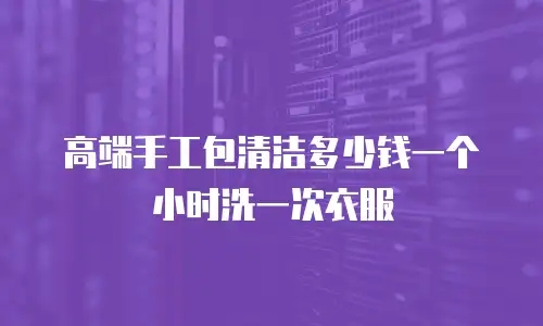 高端手工包清洁多少钱一个小时洗一次衣服
