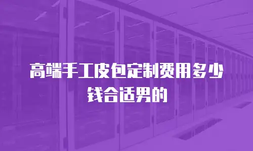 高端手工皮包定制费用多少钱合适男的