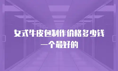 女式牛皮包制作价格多少钱一个最好的