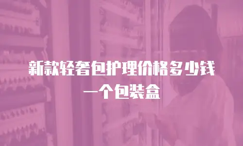 新款轻奢包护理价格多少钱一个包装盒