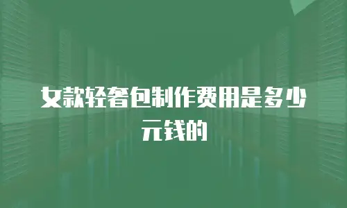 女款轻奢包制作费用是多少元钱的