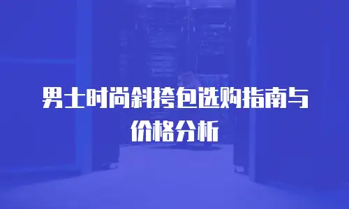 男士时尚斜挎包选购指南与价格分析