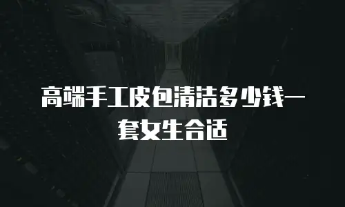 高端手工皮包清洁多少钱一套女生合适