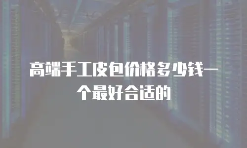 高端手工皮包价格多少钱一个最好合适的