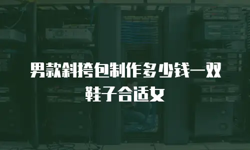 男款斜挎包制作多少钱一双鞋子合适女