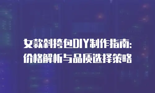 女款斜挎包DIY制作指南：价格解析与品质选择策略
