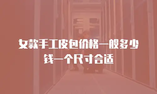女款手工皮包价格一般多少钱一个尺寸合适