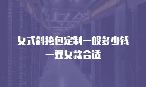 女式斜挎包定制一般多少钱一双女款合适
