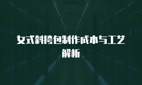 女式斜挎包制作成本与工艺解析