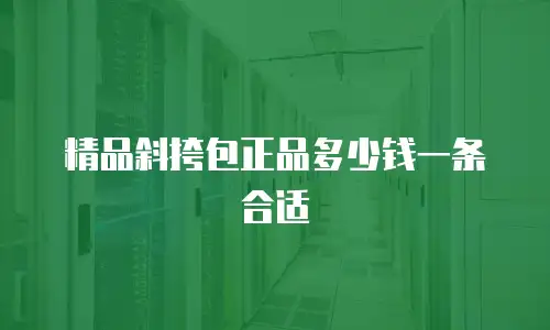 精品斜挎包正品多少钱一条合适