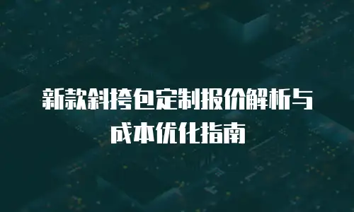 新款斜挎包定制报价解析与成本优化指南