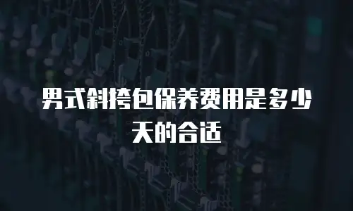 男式斜挎包保养费用是多少天的合适