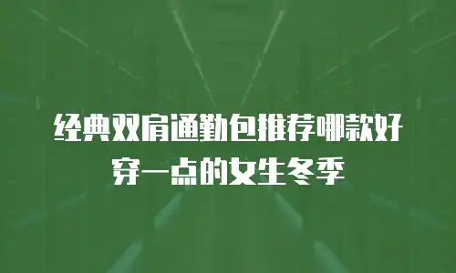 经典双肩通勤包推荐哪款好穿一点的女生冬季