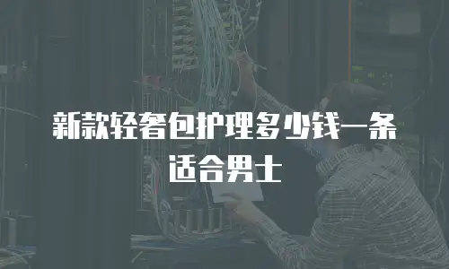 新款轻奢包护理多少钱一条适合男士