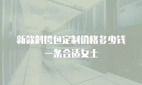 新款斜挎包定制价格多少钱一条合适女士